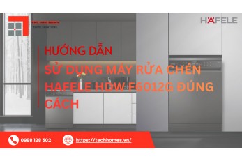 HƯỚNG DẪN SỬ MÁY RỬA CHÉN HAFELE HDW F60112G ĐÚNG CÁCH